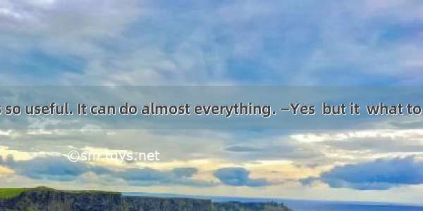 —Computer is so useful. It can do almost everything. —Yes  but it  what to do.A. will tell