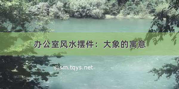 办公室风水摆件：大象的寓意