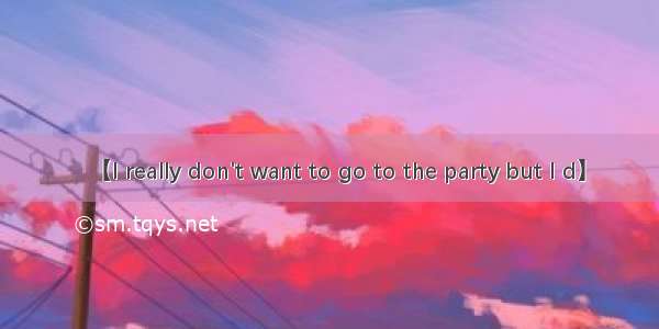 【I really don't want to go to the party but I d】