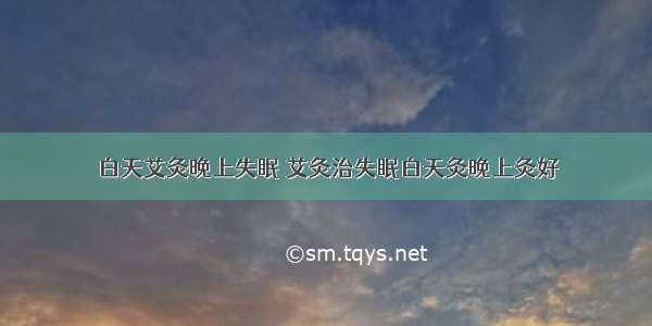 白天艾灸晚上失眠 艾灸治失眠白天灸晚上灸好