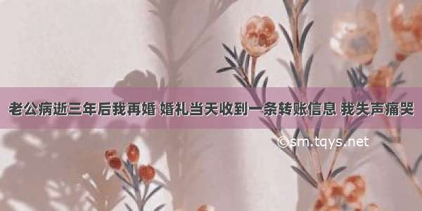 老公病逝三年后我再婚 婚礼当天收到一条转账信息 我失声痛哭