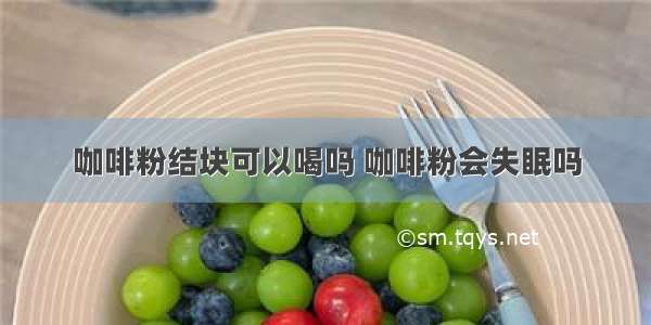 咖啡粉结块可以喝吗 咖啡粉会失眠吗