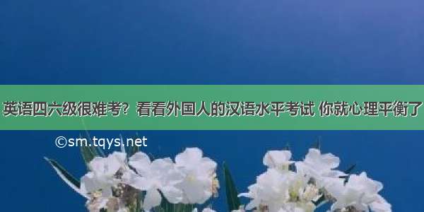 英语四六级很难考？看看外国人的汉语水平考试 你就心理平衡了