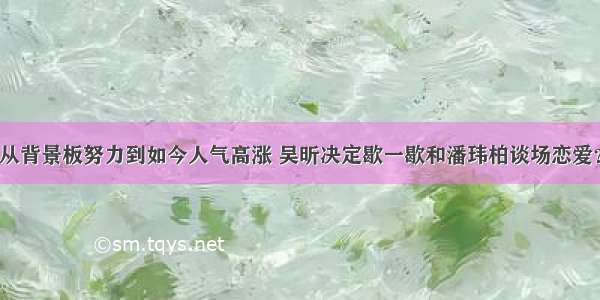 从背景板努力到如今人气高涨 吴昕决定歇一歇和潘玮柏谈场恋爱？