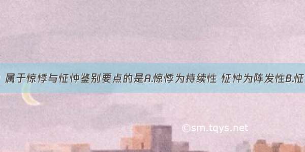 下列选项中 属于惊悸与怔忡鉴别要点的是A.惊悸为持续性 怔忡为阵发性B.怔忡日久不愈