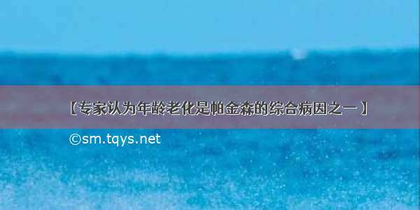 【专家认为年龄老化是帕金森的综合病因之一 】