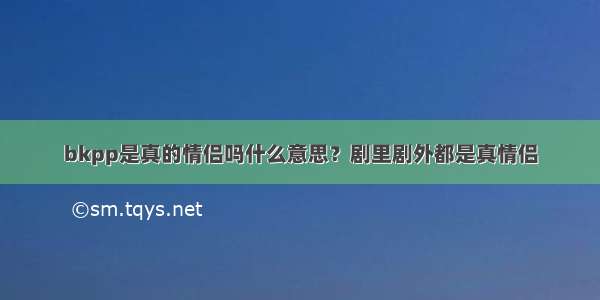 bkpp是真的情侣吗什么意思？剧里剧外都是真情侣