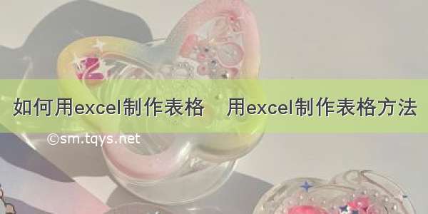 如何用excel制作表格﻿用excel制作表格方法