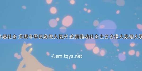 全面建成小康社会 实现中华民族伟大复兴 必须推动社会主义文化大发展大繁荣 兴起社