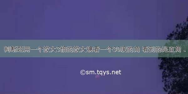 判断题用一个放大3倍的放大镜看一个30度的角 看到的是直角．