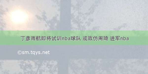 丁彦雨航即将试训nba球队 或效仿周琦 进军nba