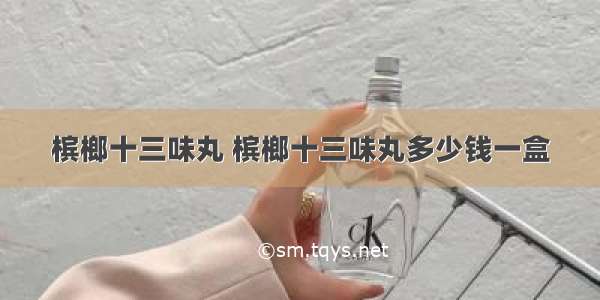 槟榔十三味丸 槟榔十三味丸多少钱一盒