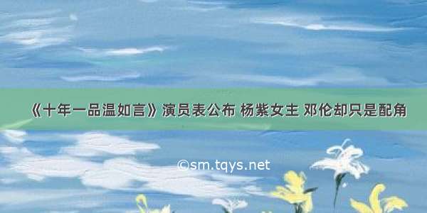 《十年一品温如言》演员表公布 杨紫女主 邓伦却只是配角