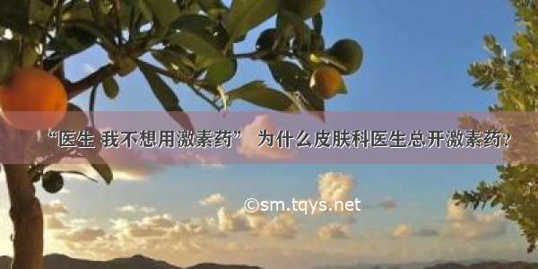 “医生 我不想用激素药” 为什么皮肤科医生总开激素药？