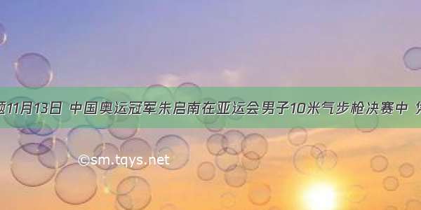 单选题11月13日 中国奥运冠军朱启南在亚运会男子10米气步枪决赛中 凭借最