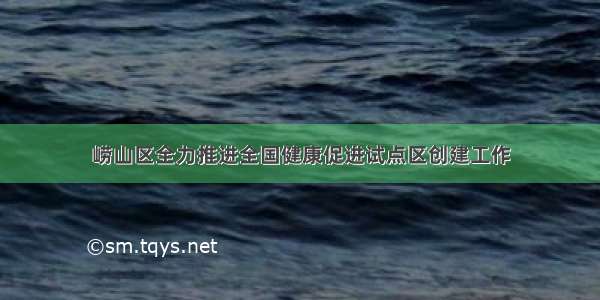 崂山区全力推进全国健康促进试点区创建工作