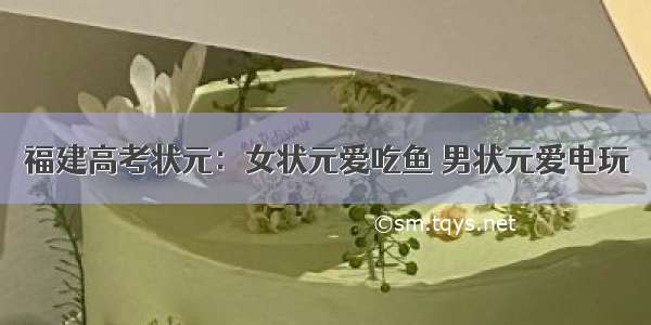 福建高考状元：女状元爱吃鱼 男状元爱电玩