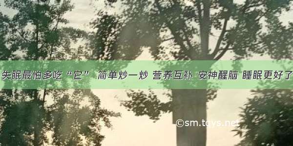 失眠最怕多吃“它” 简单炒一炒 营养互补 安神醒脑 睡眠更好了