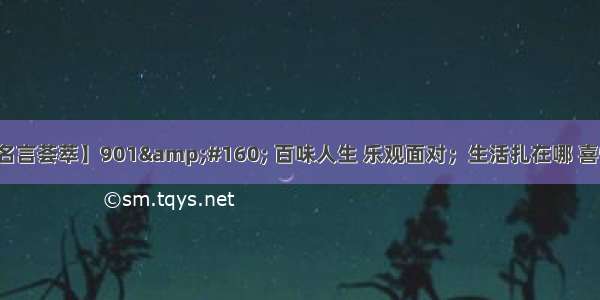 【经典名言荟萃】901&amp;#160; 百味人生 乐观面对；生活扎在哪 喜悦就在哪