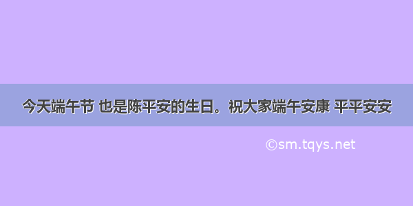 今天端午节 也是陈平安的生日。祝大家端午安康 平平安安