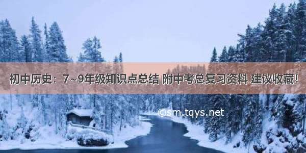 初中历史：7~9年级知识点总结 附中考总复习资料 建议收藏！