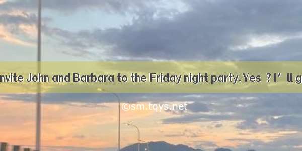 ---We could invite John and Barbara to the Friday night party.Yes  ? I’ll give them a