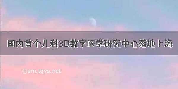 国内首个儿科3D数字医学研究中心落地上海