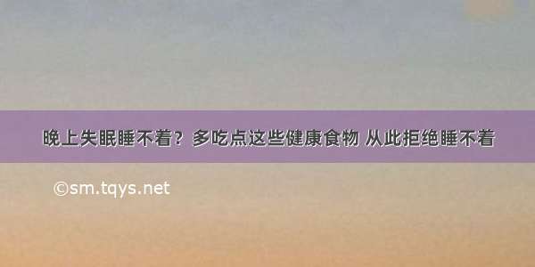 晚上失眠睡不着？多吃点这些健康食物 从此拒绝睡不着