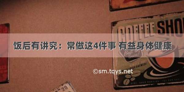 饭后有讲究：常做这4件事 有益身体健康