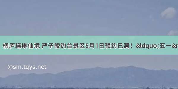 西溪湿地（东区） 桐庐瑶琳仙境 严子陵钓台景区5月1日预约已满！&ldquo;五一&rdquo;杭州22家景