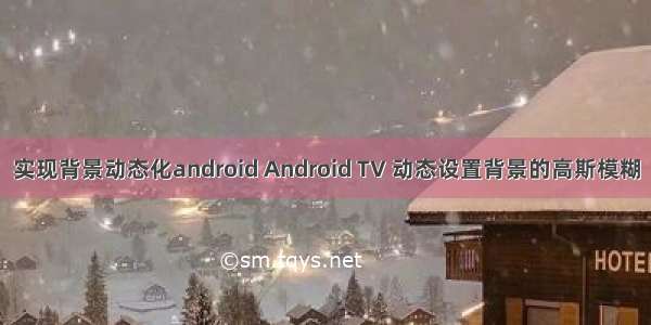 实现背景动态化android Android TV 动态设置背景的高斯模糊