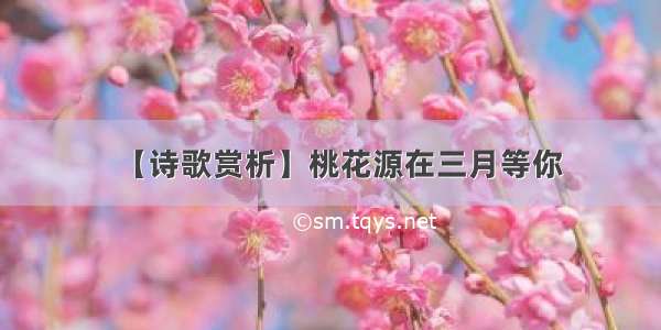 【诗歌赏析】桃花源在三月等你