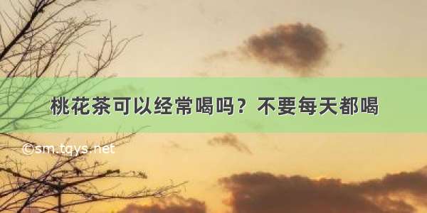 桃花茶可以经常喝吗？不要每天都喝