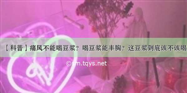 【科普】痛风不能喝豆浆？喝豆浆能丰胸？这豆浆到底该不该喝