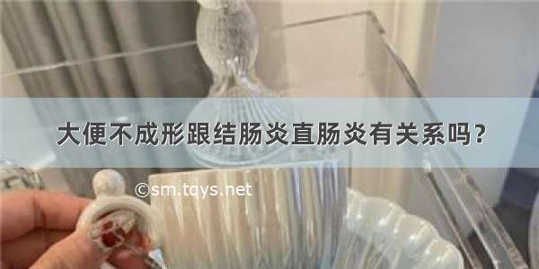 大便不成形跟结肠炎直肠炎有关系吗？