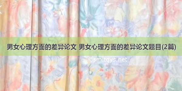 男女心理方面的差异论文 男女心理方面的差异论文题目(2篇)