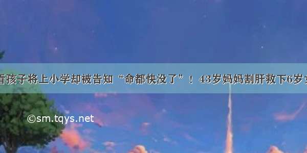 眼看孩子将上小学却被告知“命都快没了”！43岁妈妈割肝救下6岁女儿