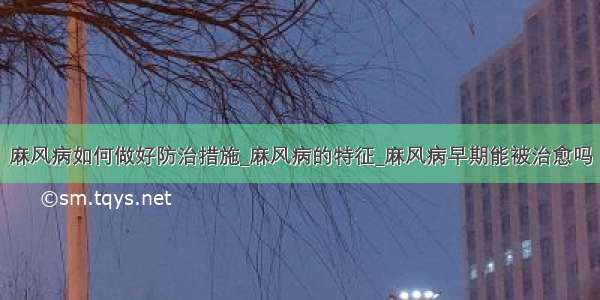 麻风病如何做好防治措施_麻风病的特征_麻风病早期能被治愈吗