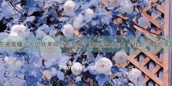 王者荣耀：为何我单排时总是输？看完这篇文章 才找到问题的原因