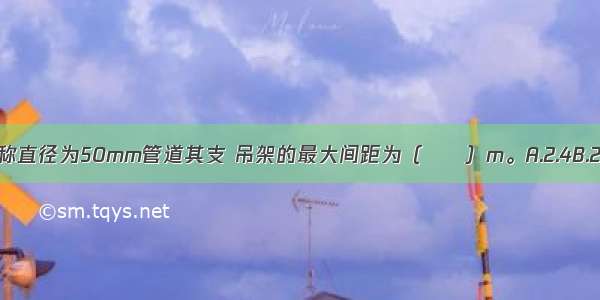 系统管道验收时 公称直径为50mm管道其支 吊架的最大间距为（　　）m。A.2.4B.2.7C.3.0D.3.4ABCD