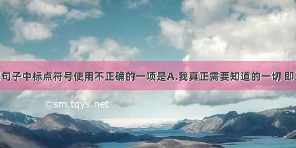 单选题下列句子中标点符号使用不正确的一项是A.我真正需要知道的一切 即怎样生活 怎