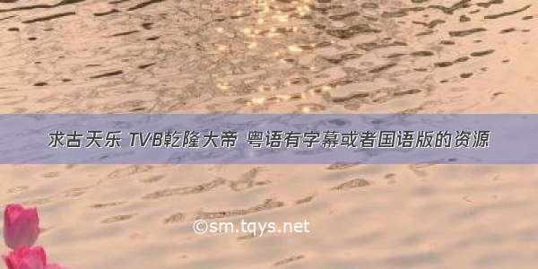 求古天乐 TVB乾隆大帝 粤语有字幕或者国语版的资源