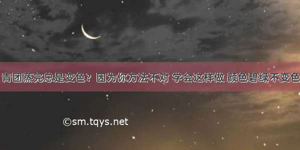 青团蒸完总是变色？因为你方法不对 学会这样做 颜色碧绿不变色