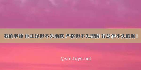 我的老师 他正经但不失幽默 严格但不失理解 智慧但不失低调！