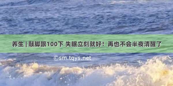 养生 | 敲脚跟100下 失眠立刻就好！再也不会半夜清醒了