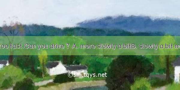 You're driving too fast.Can you drive ？A. more slowly a bitB. slowly a bit moreC. a bit mo