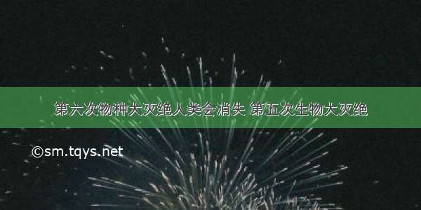 第六次物种大灭绝人类会消失 第五次生物大灭绝