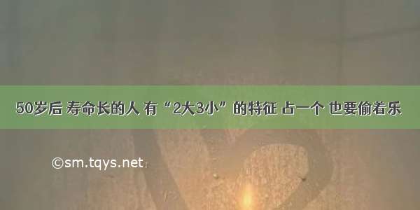 50岁后 寿命长的人 有“2大3小”的特征 占一个 也要偷着乐