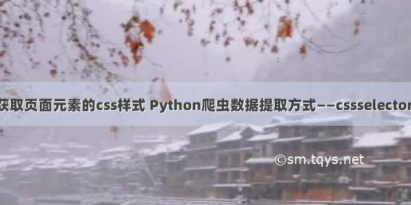 python爬虫获取页面元素的css样式 Python爬虫数据提取方式——cssselector样式选择器...