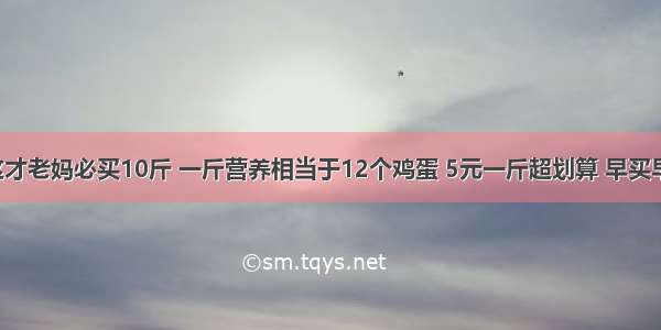 秋天遇到这才老妈必买10斤 一斤营养相当于12个鸡蛋 5元一斤超划算 早买早吃身体好！